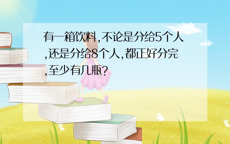 有一箱饮料,不论是分给5个人,还是分给8个人,都正好分完,至少有几瓶?