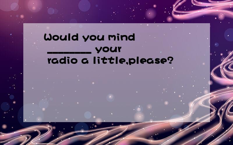 Would you mind ________ your radio a little,please?