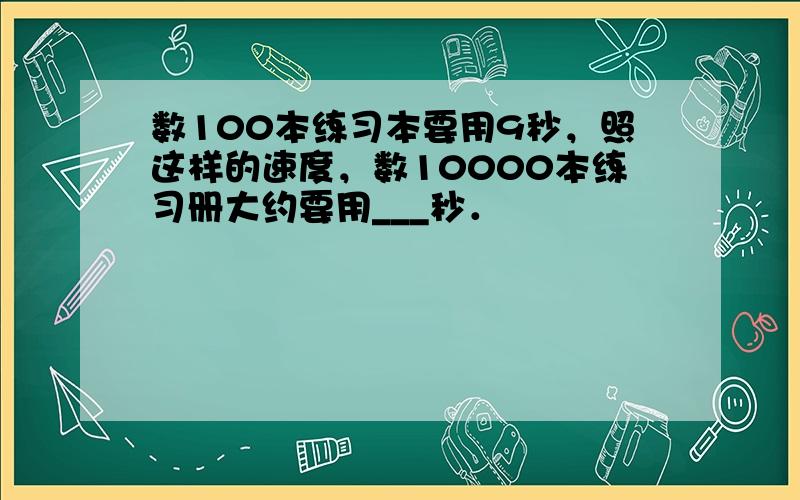 数100本练习本要用9秒，照这样的速度，数10000本练习册大约要用___秒．