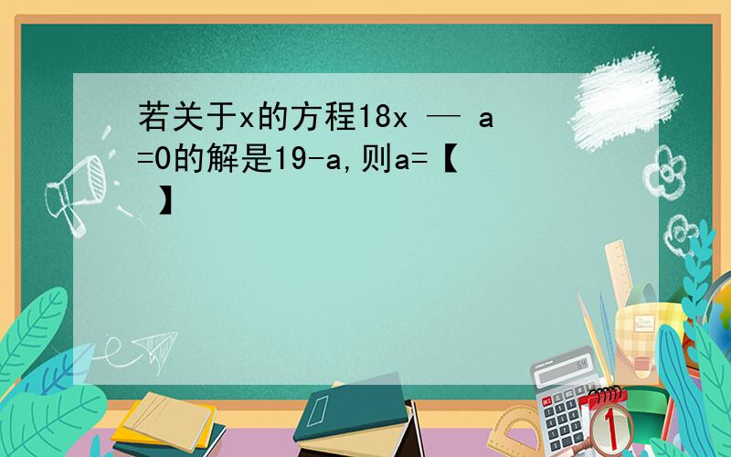 若关于x的方程18x — a=0的解是19-a,则a=【 】