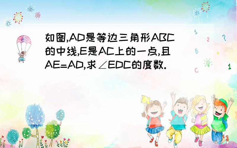 如图,AD是等边三角形ABC的中线,E是AC上的一点,且AE=AD,求∠EDC的度数.