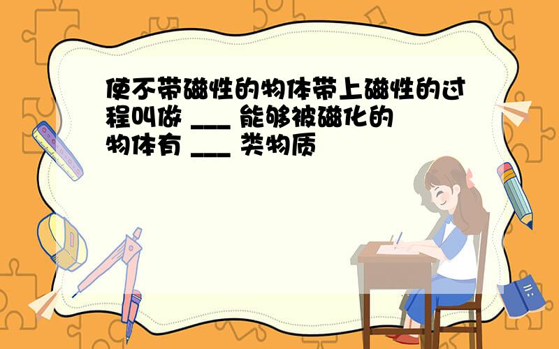 使不带磁性的物体带上磁性的过程叫做 ___ 能够被磁化的物体有 ___ 类物质