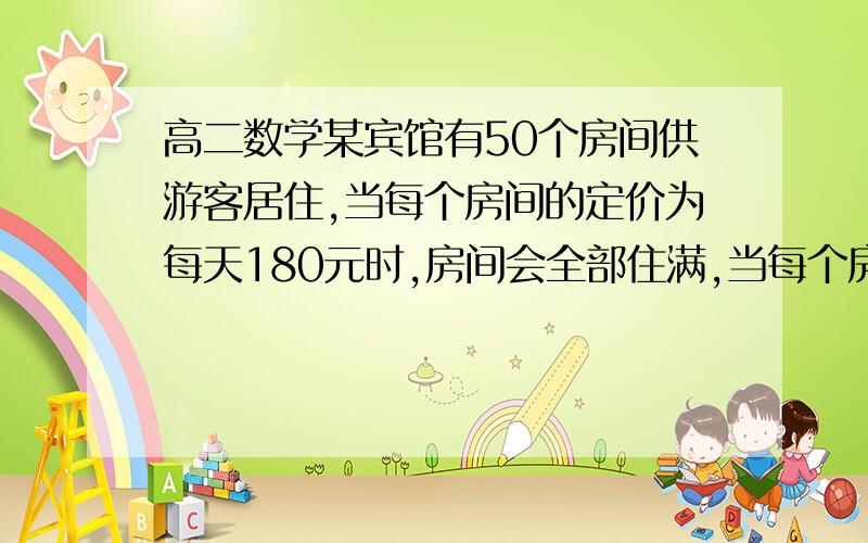 高二数学某宾馆有50个房间供游客居住,当每个房间的定价为每天180元时,房间会全部住满,当每个房间每天的