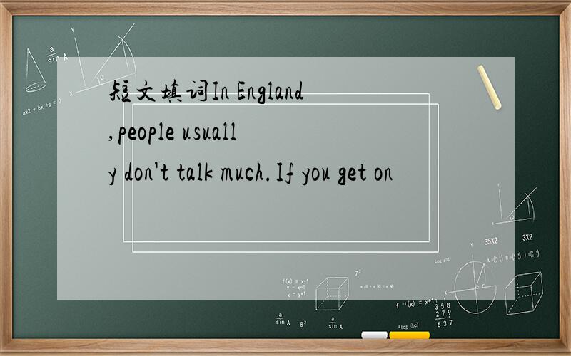 短文填词In England,people usually don't talk much.If you get on