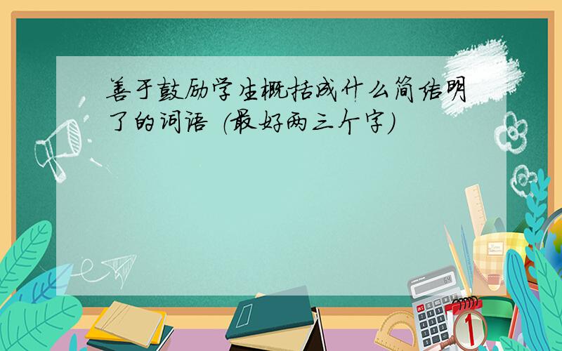 善于鼓励学生概括成什么简洁明了的词语 （最好两三个字）