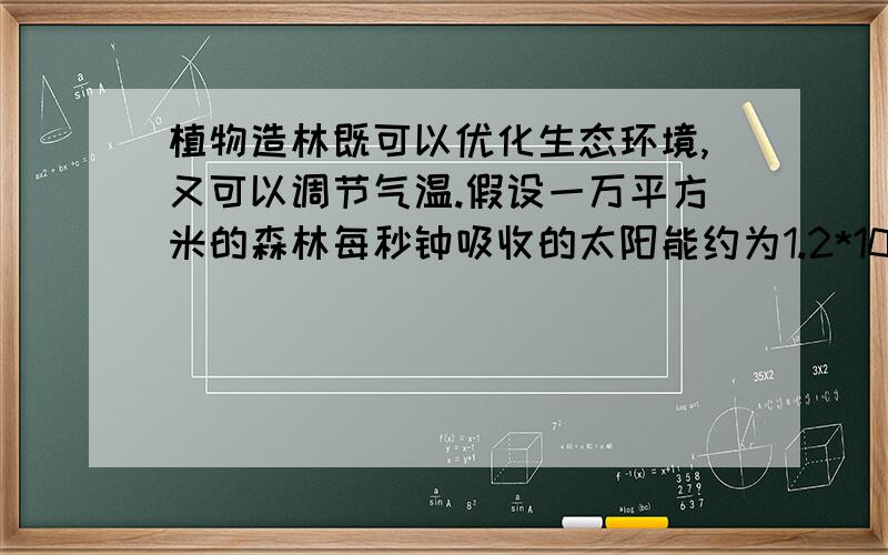 植物造林既可以优化生态环境,又可以调节气温.假设一万平方米的森林每秒钟吸收的太阳能约为1.2*10＾5焦,