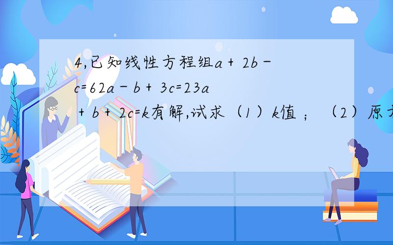 4,已知线性方程组a＋2b－c=62a－b＋3c=23a＋b＋2c=k有解,试求（1）k值 ；（2）原方程组的通解.