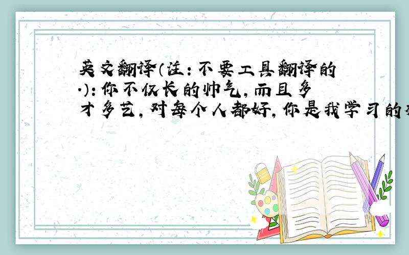 英文翻译（注：不要工具翻译的.）：你不仅长的帅气,而且多才多艺,对每个人都好,你是我学习的榜样.你是不是也该给我回个信,