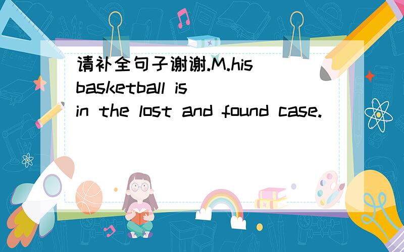 请补全句子谢谢.M.his basketball is in the lost and found case.