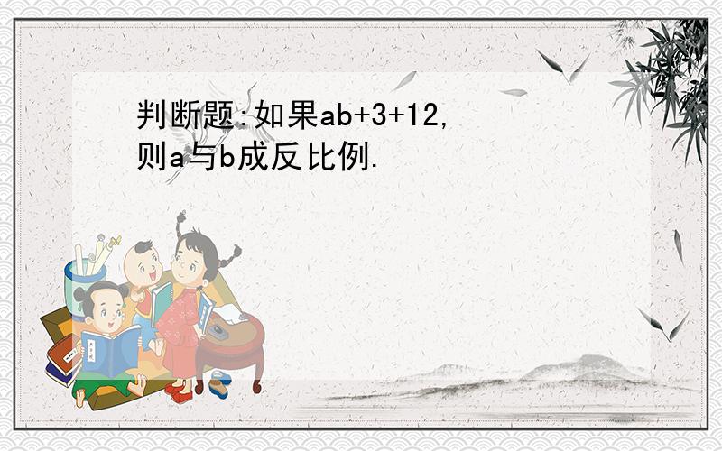 判断题:如果ab+3+12,则a与b成反比例.