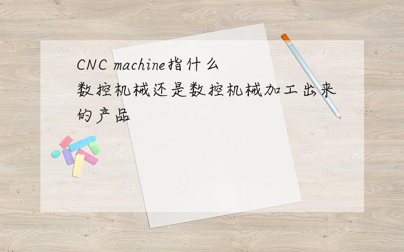 CNC machine指什么数控机械还是数控机械加工出来的产品