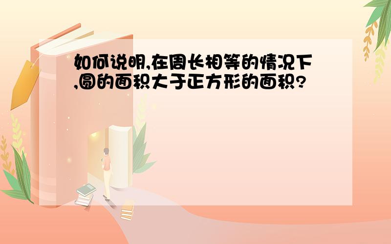 如何说明,在周长相等的情况下,圆的面积大于正方形的面积?