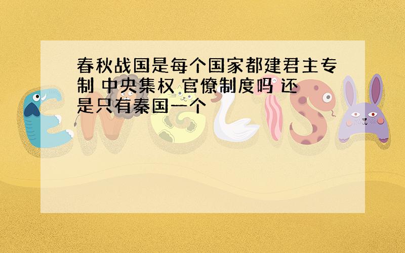 春秋战国是每个国家都建君主专制 中央集权 官僚制度吗 还是只有秦国一个