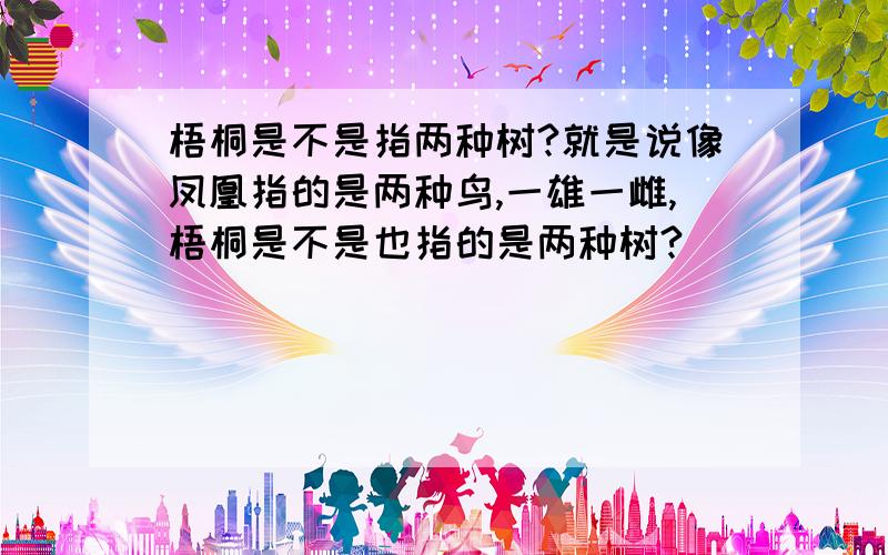 梧桐是不是指两种树?就是说像凤凰指的是两种鸟,一雄一雌,梧桐是不是也指的是两种树?