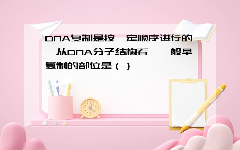 DNA复制是按一定顺序进行的,从DNA分子结构看,一般早复制的部位是（）