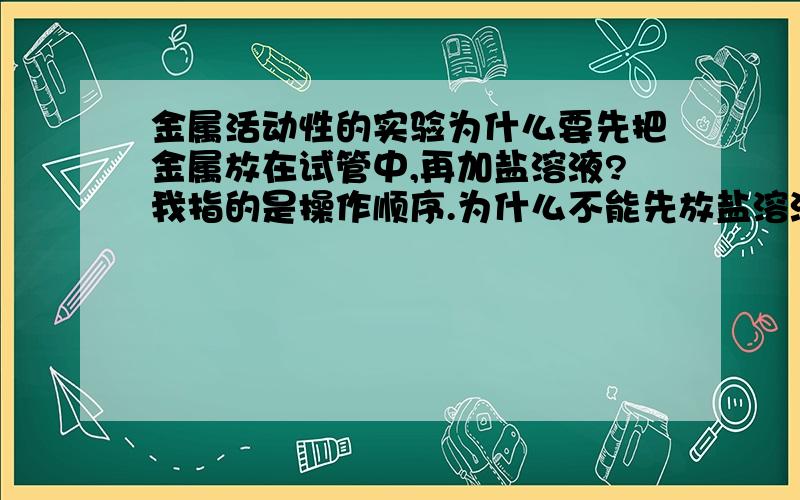 金属活动性的实验为什么要先把金属放在试管中,再加盐溶液?我指的是操作顺序.为什么不能先放盐溶液,再加金属?