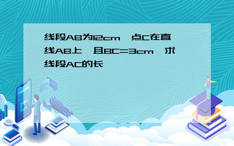 线段AB为12cm,点C在直线AB上,且BC=3cm,求线段AC的长