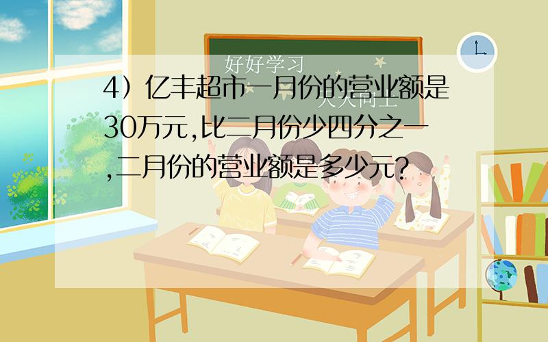 4）亿丰超市一月份的营业额是30万元,比二月份少四分之一,二月份的营业额是多少元?