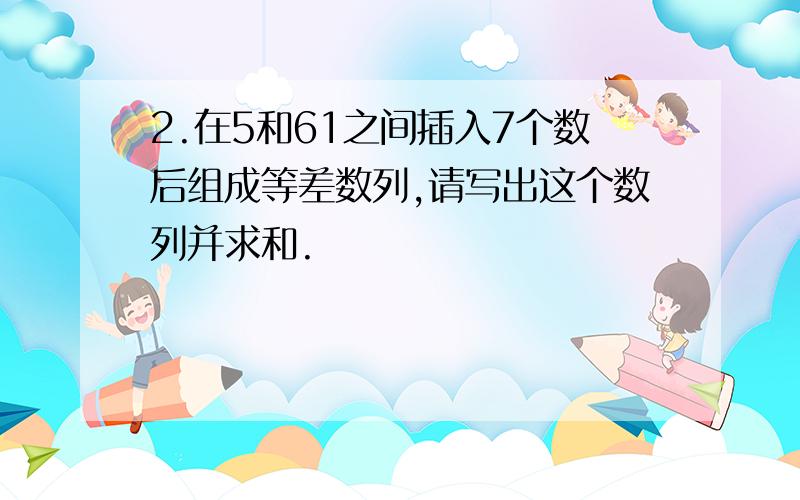 2.在5和61之间插入7个数后组成等差数列,请写出这个数列并求和.