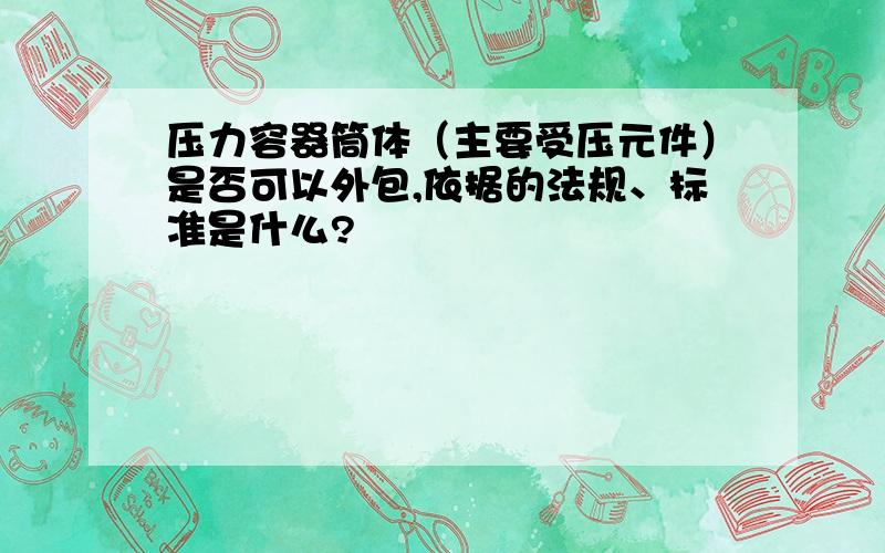 压力容器筒体（主要受压元件）是否可以外包,依据的法规、标准是什么?