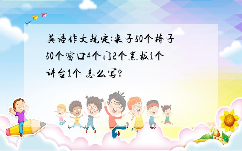 英语作文规定:桌子50个椅子50个窗口4个门2个黑板1个讲台1个 怎么写?