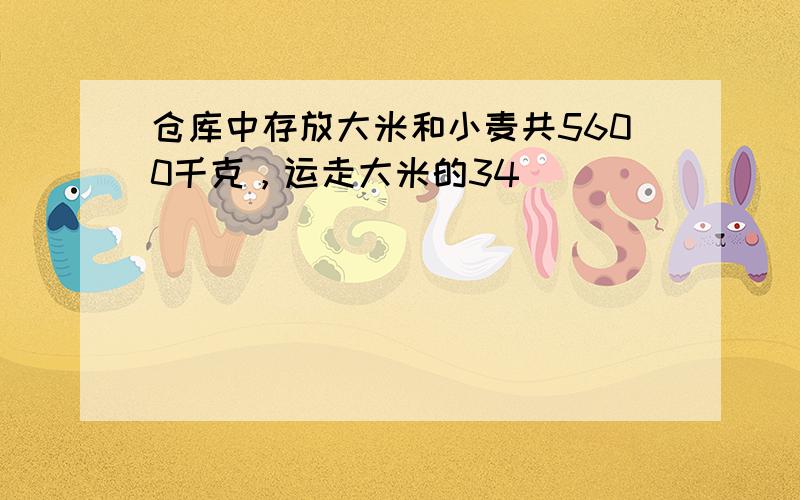 仓库中存放大米和小麦共5600千克，运走大米的34