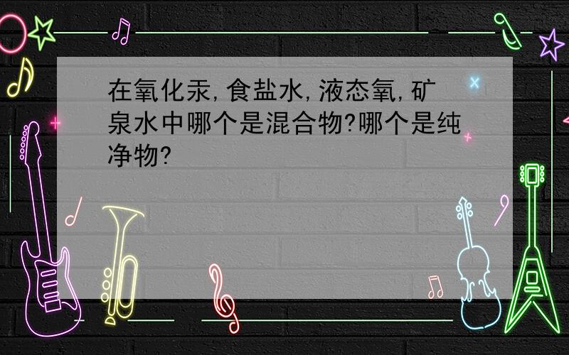 在氧化汞,食盐水,液态氧,矿泉水中哪个是混合物?哪个是纯净物?