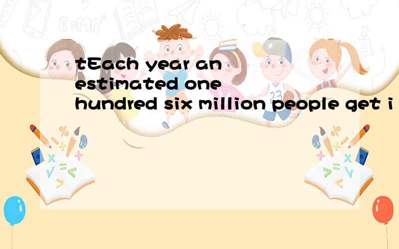 tEach year an estimated one hundred six million people get i