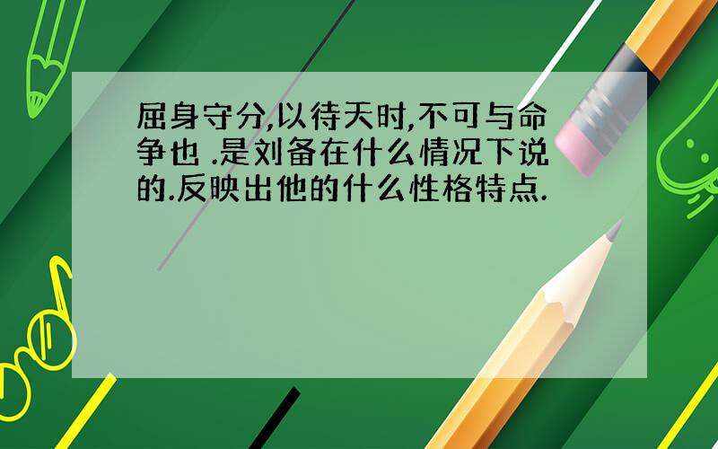 屈身守分,以待天时,不可与命争也 .是刘备在什么情况下说的.反映出他的什么性格特点.