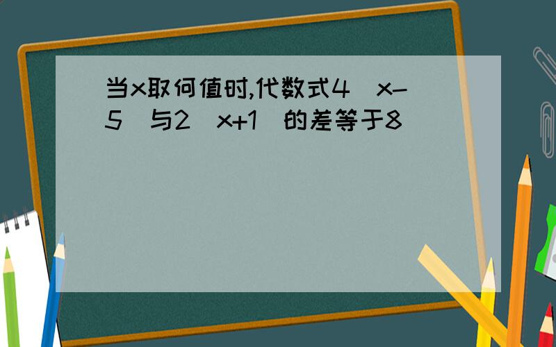 当x取何值时,代数式4(x-5)与2(x+1)的差等于8