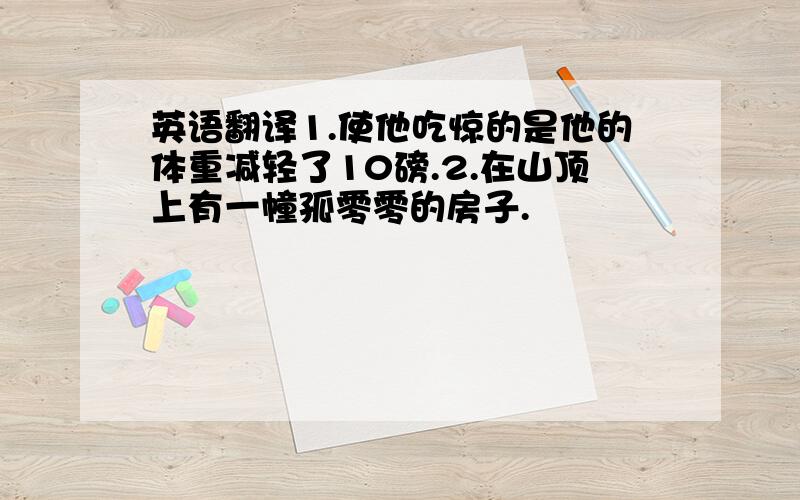 英语翻译1.使他吃惊的是他的体重减轻了10磅.2.在山顶上有一幢孤零零的房子.