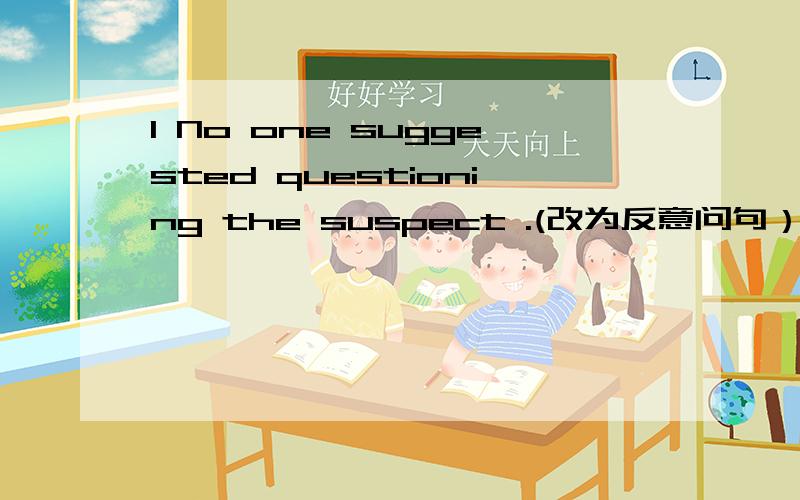 1 No one suggested questioning the suspect .(改为反意问句）