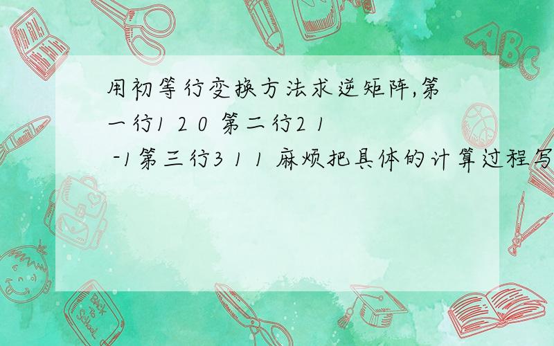 用初等行变换方法求逆矩阵,第一行1 2 0 第二行2 1 -1第三行3 1 1 麻烦把具体的计算过程写出来