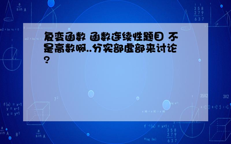 复变函数 函数连续性题目 不是高数啊..分实部虚部来讨论?