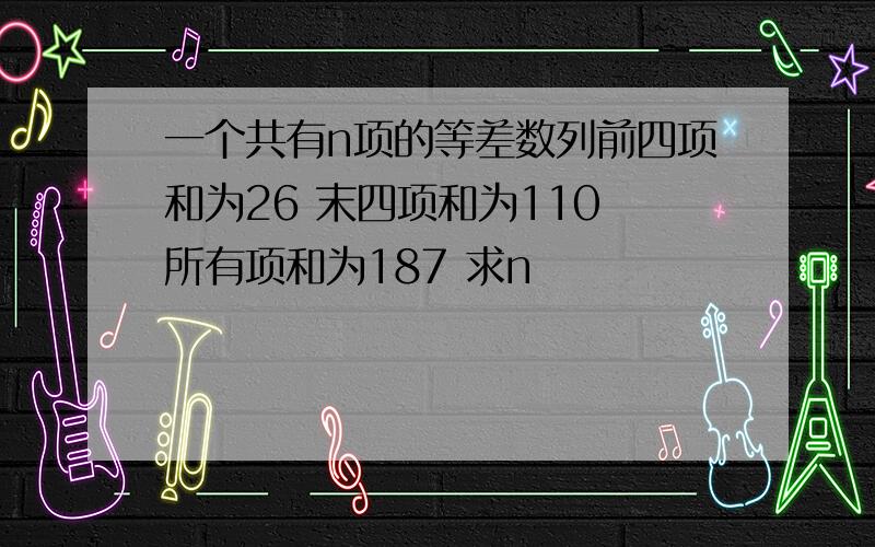 一个共有n项的等差数列前四项和为26 末四项和为110 所有项和为187 求n