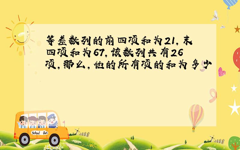 等差数列的前四项和为21,末四项和为67,该数列共有26项,那么,他的所有项的和为多少