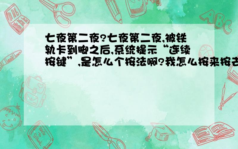 七夜第二夜?七夜第二夜,被铁轨卡到脚之后,系统提示“连续按键”,是怎么个按法啊?我怎么按来按去都不成功呢?麻烦知道的悠悠