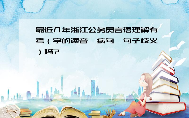 最近几年浙江公务员言语理解有考（字的读音、病句、句子歧义）吗?