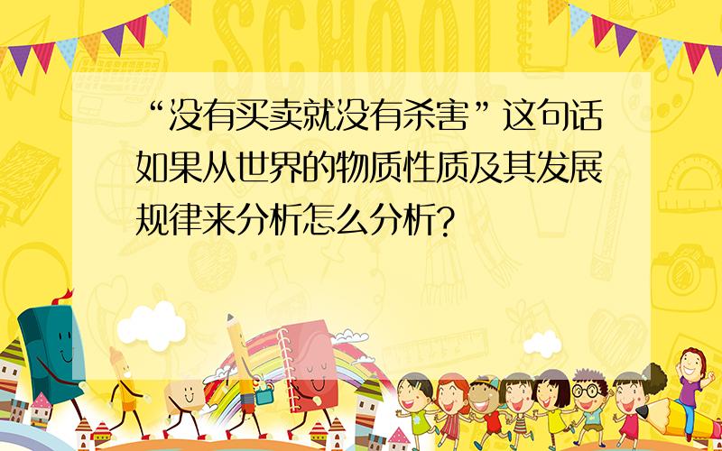 “没有买卖就没有杀害”这句话如果从世界的物质性质及其发展规律来分析怎么分析?