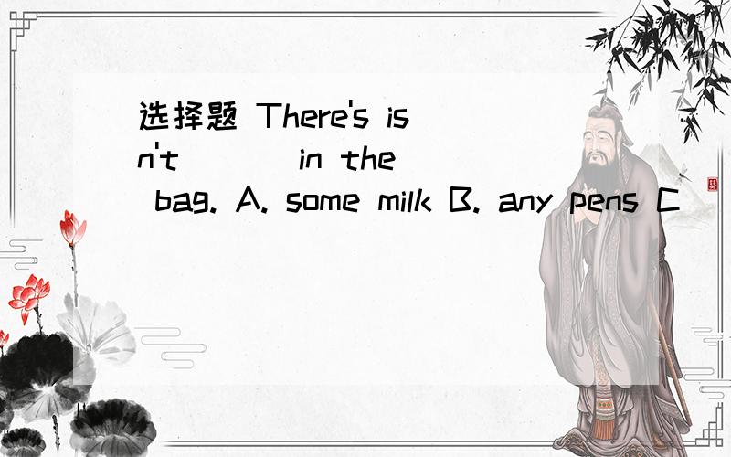 选择题 There's isn't ( ) in the bag. A. some milk B. any pens C