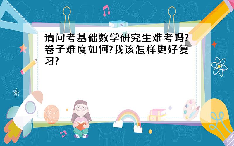 请问考基础数学研究生难考吗?卷子难度如何?我该怎样更好复习?