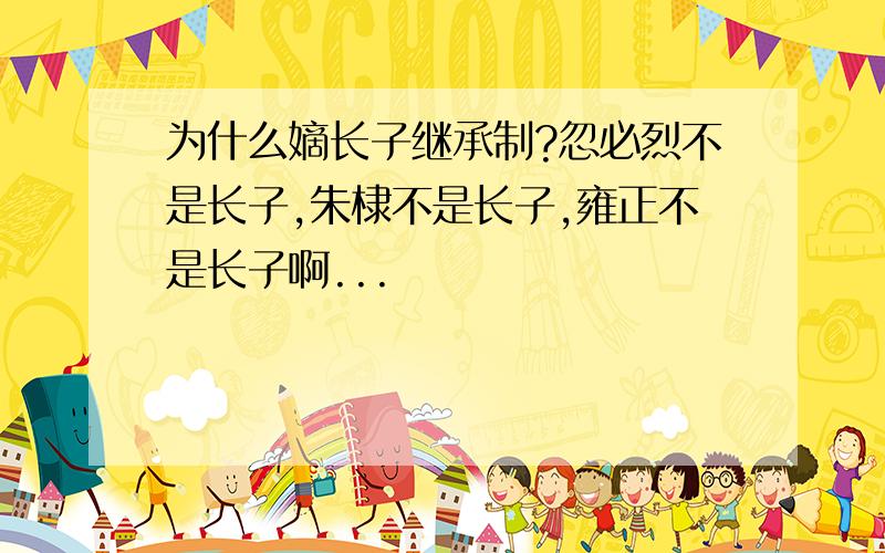 为什么嫡长子继承制?忽必烈不是长子,朱棣不是长子,雍正不是长子啊...