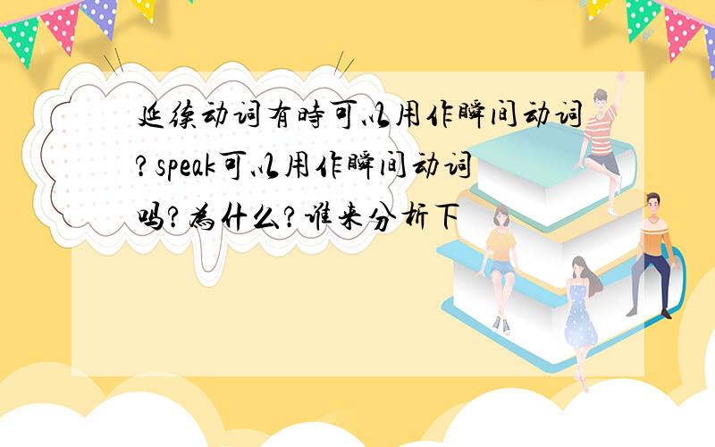 延续动词有时可以用作瞬间动词?speak可以用作瞬间动词吗?为什么?谁来分析下