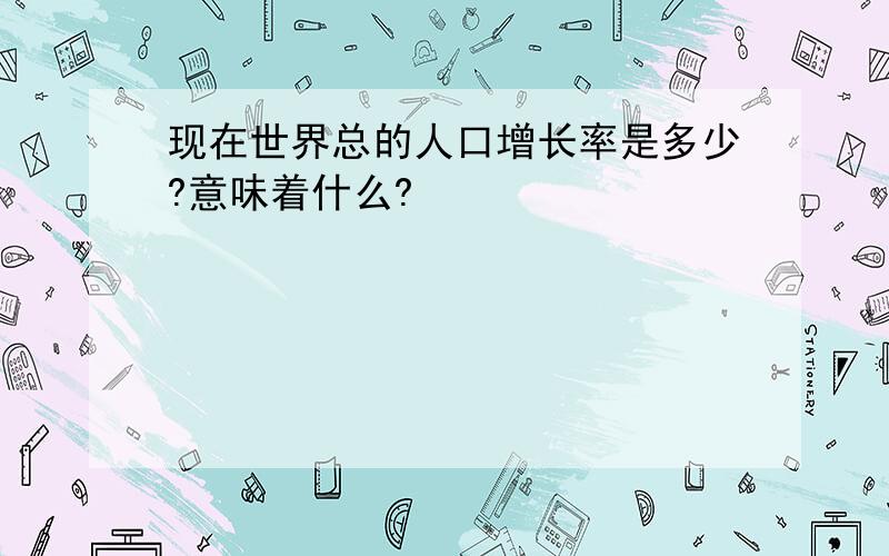 现在世界总的人口增长率是多少?意味着什么?