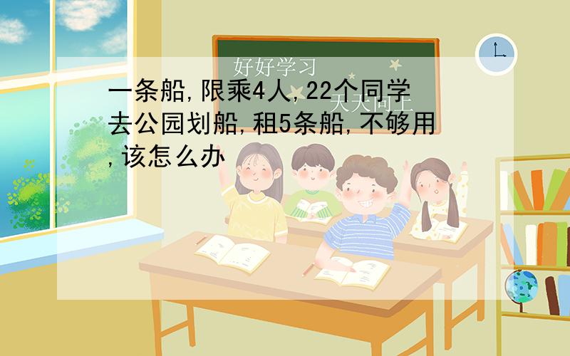 一条船,限乘4人,22个同学去公园划船,租5条船,不够用,该怎么办