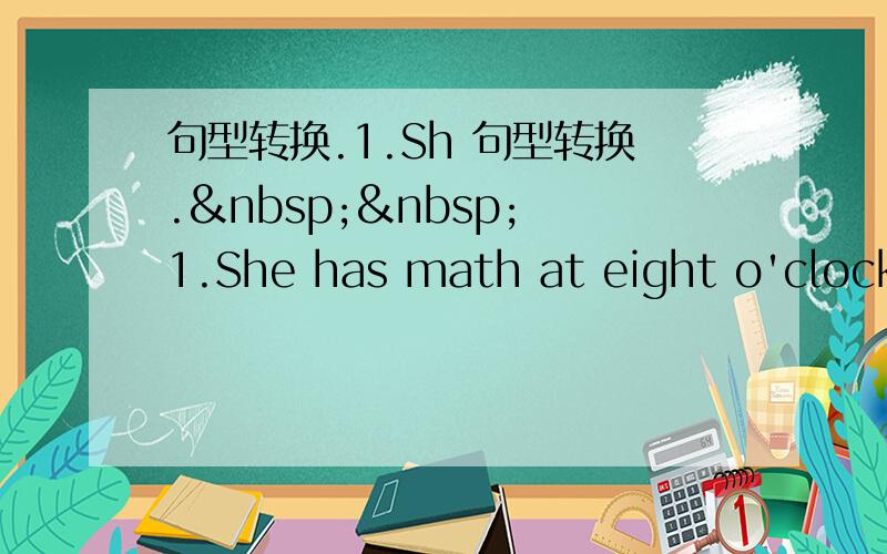 句型转换.1.Sh 句型转换.   1.She has math at eight o'clock.