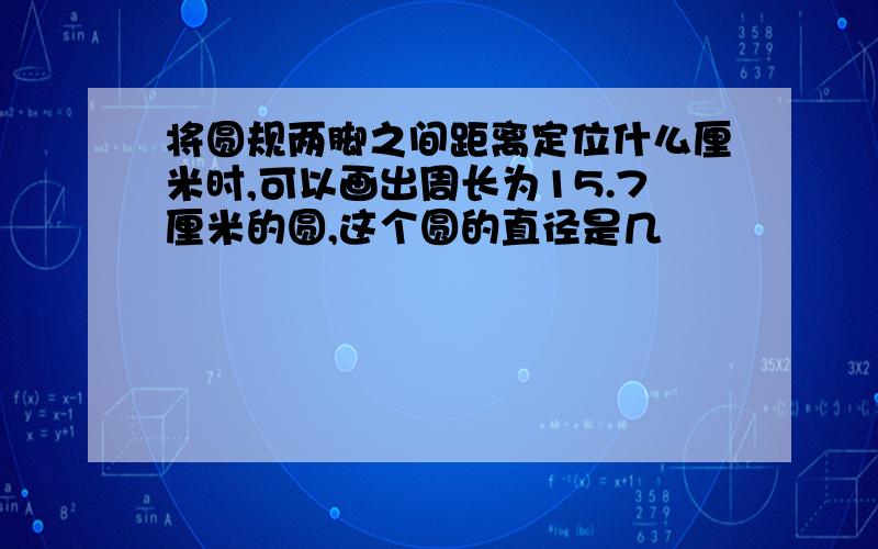 将圆规两脚之间距离定位什么厘米时,可以画出周长为15.7厘米的圆,这个圆的直径是几