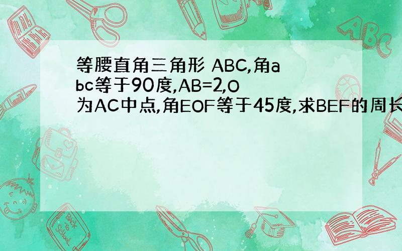 等腰直角三角形 ABC,角abc等于90度,AB=2,O为AC中点,角EOF等于45度,求BEF的周长.