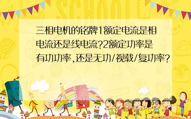 三相电机的铭牌1额定电流是相电流还是线电流?2额定功率是有功功率,还是无功/视载/复功率?