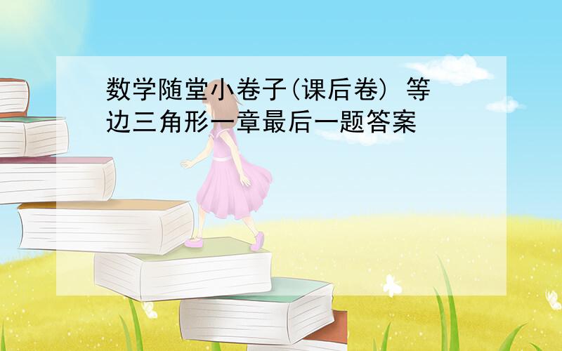 数学随堂小卷子(课后卷) 等边三角形一章最后一题答案